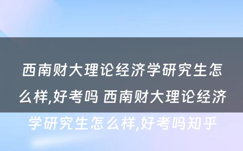 西南财大理论经济学研究生怎么样,好考吗 西南财大理论经济学研究生怎么样,好考吗知乎