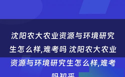 沈阳农大农业资源与环境研究生怎么样,难考吗 沈阳农大农业资源与环境研究生怎么样,难考吗知乎