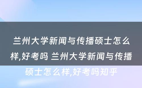 兰州大学新闻与传播硕士怎么样,好考吗 兰州大学新闻与传播硕士怎么样,好考吗知乎