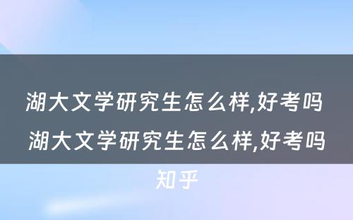 湖大文学研究生怎么样,好考吗 湖大文学研究生怎么样,好考吗知乎