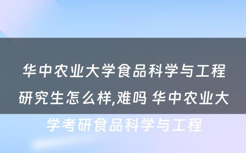 华中农业大学食品科学与工程研究生怎么样,难吗 华中农业大学考研食品科学与工程