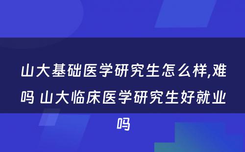 山大基础医学研究生怎么样,难吗 山大临床医学研究生好就业吗