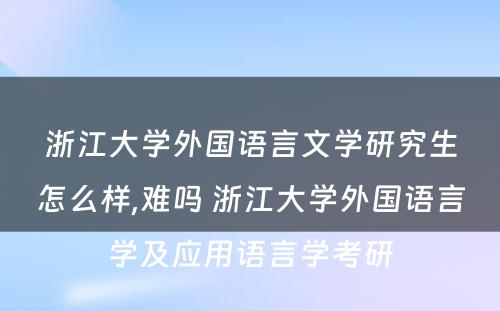 浙江大学外国语言文学研究生怎么样,难吗 浙江大学外国语言学及应用语言学考研