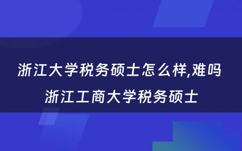 浙江大学税务硕士怎么样,难吗 浙江工商大学税务硕士