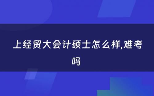 上经贸大会计硕士怎么样,难考吗 