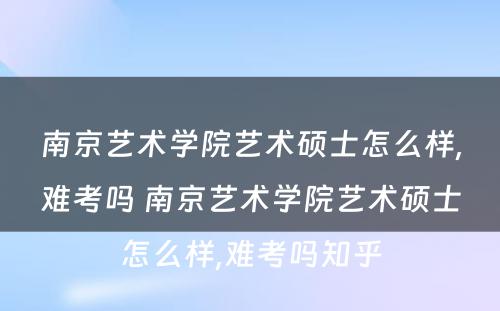 南京艺术学院艺术硕士怎么样,难考吗 南京艺术学院艺术硕士怎么样,难考吗知乎