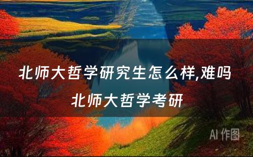 北师大哲学研究生怎么样,难吗 北师大哲学考研