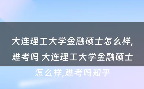 大连理工大学金融硕士怎么样,难考吗 大连理工大学金融硕士怎么样,难考吗知乎