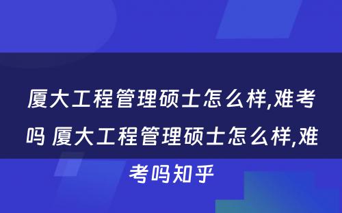 厦大工程管理硕士怎么样,难考吗 厦大工程管理硕士怎么样,难考吗知乎