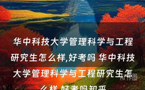 华中科技大学管理科学与工程研究生怎么样,好考吗 华中科技大学管理科学与工程研究生怎么样,好考吗知乎