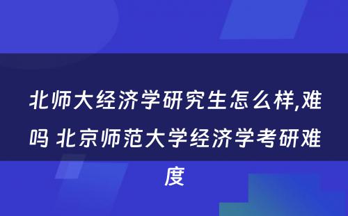 北师大经济学研究生怎么样,难吗 北京师范大学经济学考研难度