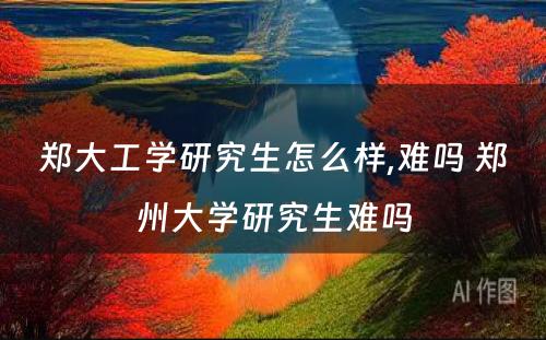 郑大工学研究生怎么样,难吗 郑州大学研究生难吗