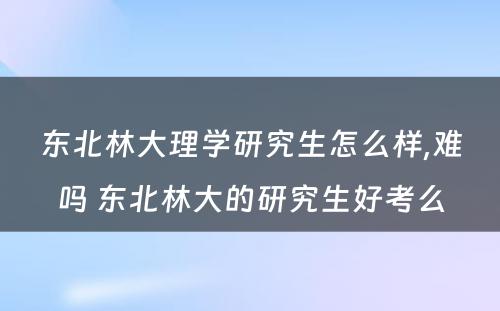 东北林大理学研究生怎么样,难吗 东北林大的研究生好考么