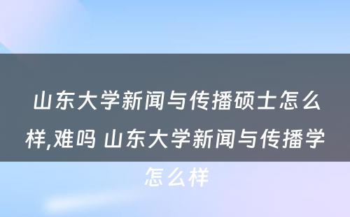 山东大学新闻与传播硕士怎么样,难吗 山东大学新闻与传播学怎么样