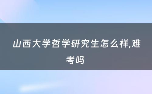 山西大学哲学研究生怎么样,难考吗 