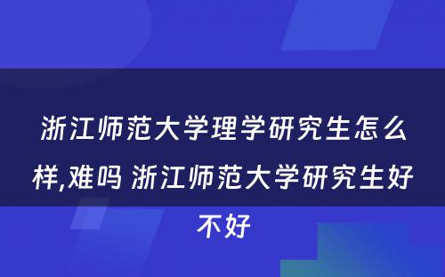 浙江师范大学理学研究生怎么样,难吗 浙江师范大学研究生好不好