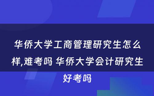 华侨大学工商管理研究生怎么样,难考吗 华侨大学会计研究生好考吗