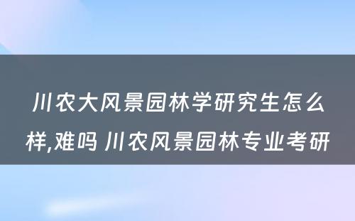 川农大风景园林学研究生怎么样,难吗 川农风景园林专业考研