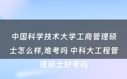 中国科学技术大学工商管理硕士怎么样,难考吗 中科大工程管理硕士好考吗