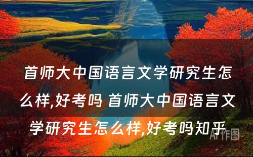 首师大中国语言文学研究生怎么样,好考吗 首师大中国语言文学研究生怎么样,好考吗知乎