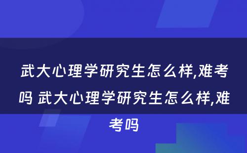 武大心理学研究生怎么样,难考吗 武大心理学研究生怎么样,难考吗