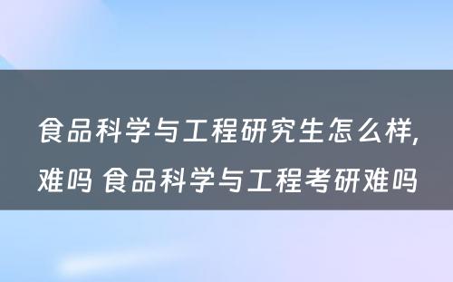 食品科学与工程研究生怎么样,难吗 食品科学与工程考研难吗