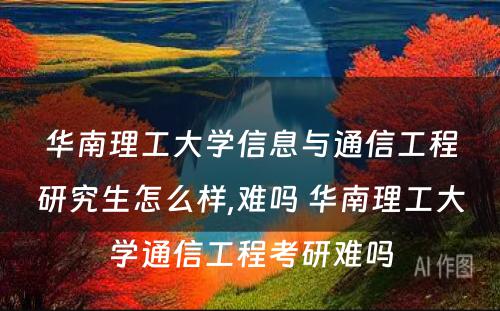 华南理工大学信息与通信工程研究生怎么样,难吗 华南理工大学通信工程考研难吗