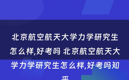 北京航空航天大学力学研究生怎么样,好考吗 北京航空航天大学力学研究生怎么样,好考吗知乎