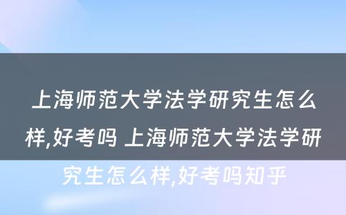 上海师范大学法学研究生怎么样,好考吗 上海师范大学法学研究生怎么样,好考吗知乎