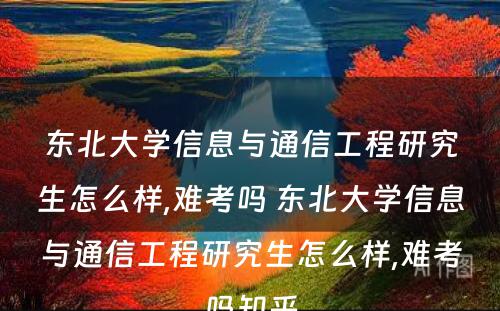 东北大学信息与通信工程研究生怎么样,难考吗 东北大学信息与通信工程研究生怎么样,难考吗知乎