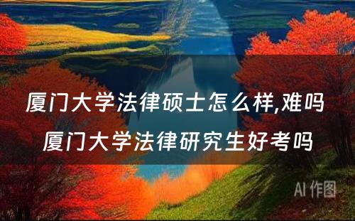 厦门大学法律硕士怎么样,难吗 厦门大学法律研究生好考吗