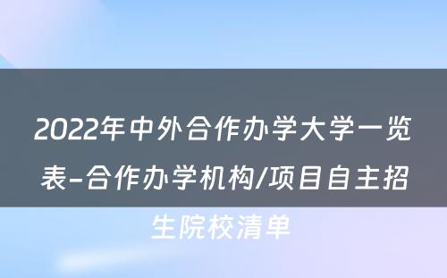 2022年中外合作办学大学一览表-合作办学机构/项目自主招生院校清单 