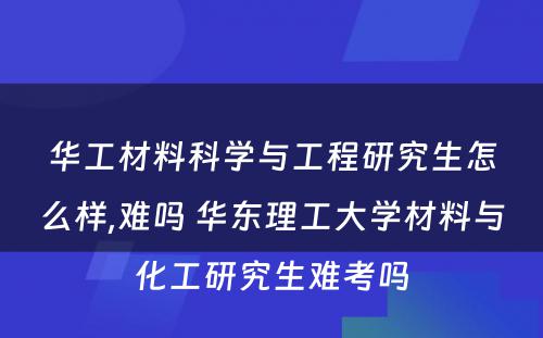 华工材料科学与工程研究生怎么样,难吗 华东理工大学材料与化工研究生难考吗