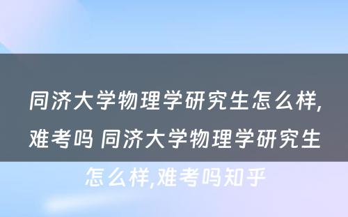 同济大学物理学研究生怎么样,难考吗 同济大学物理学研究生怎么样,难考吗知乎