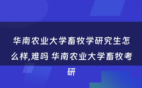 华南农业大学畜牧学研究生怎么样,难吗 华南农业大学畜牧考研