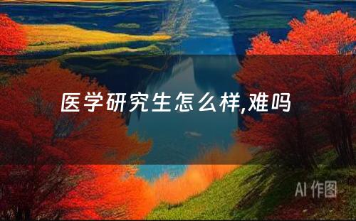 医学研究生怎么样,难吗 