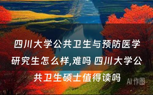 四川大学公共卫生与预防医学研究生怎么样,难吗 四川大学公共卫生硕士值得读吗