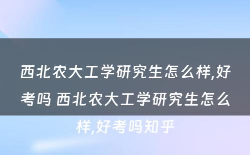 西北农大工学研究生怎么样,好考吗 西北农大工学研究生怎么样,好考吗知乎