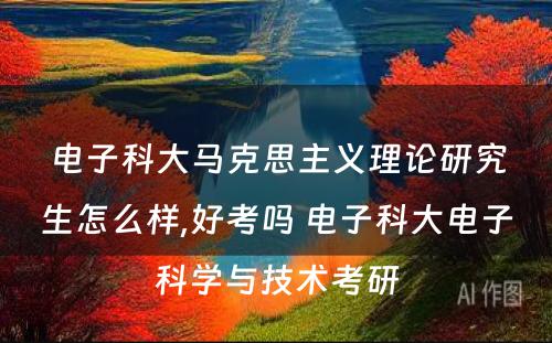 电子科大马克思主义理论研究生怎么样,好考吗 电子科大电子科学与技术考研