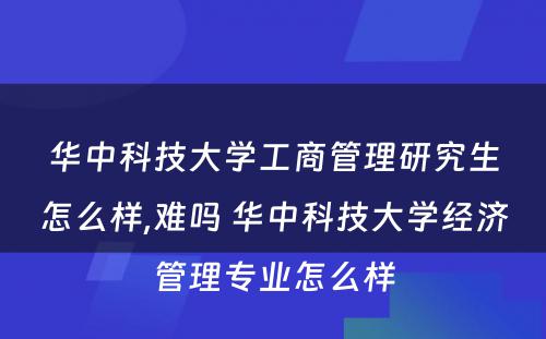 华中科技大学工商管理研究生怎么样,难吗 华中科技大学经济管理专业怎么样