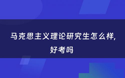 马克思主义理论研究生怎么样,好考吗 