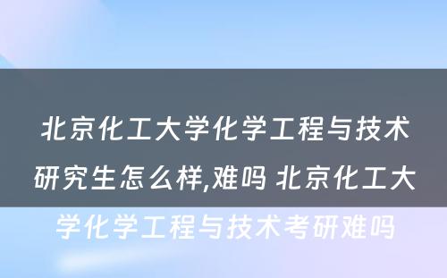 北京化工大学化学工程与技术研究生怎么样,难吗 北京化工大学化学工程与技术考研难吗