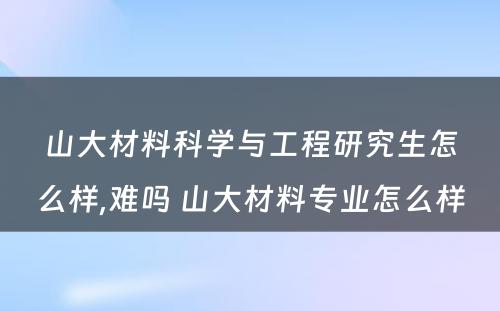 山大材料科学与工程研究生怎么样,难吗 山大材料专业怎么样