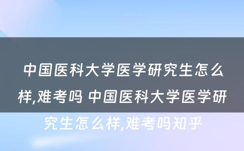 中国医科大学医学研究生怎么样,难考吗 中国医科大学医学研究生怎么样,难考吗知乎