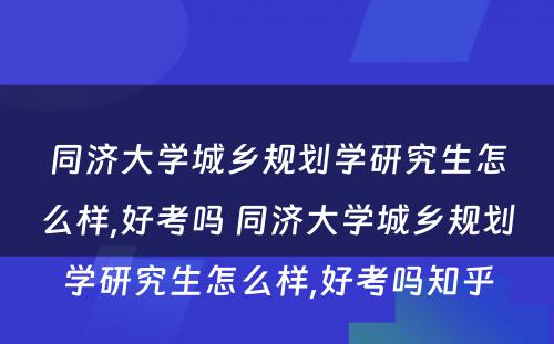 同济大学城乡规划学研究生怎么样,好考吗 同济大学城乡规划学研究生怎么样,好考吗知乎