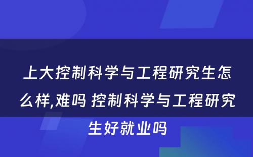 上大控制科学与工程研究生怎么样,难吗 控制科学与工程研究生好就业吗