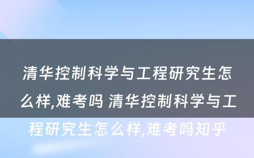 清华控制科学与工程研究生怎么样,难考吗 清华控制科学与工程研究生怎么样,难考吗知乎