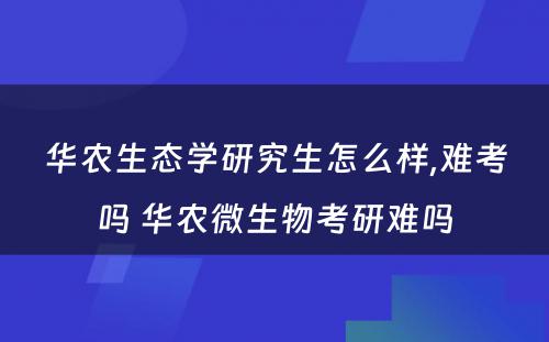 华农生态学研究生怎么样,难考吗 华农微生物考研难吗