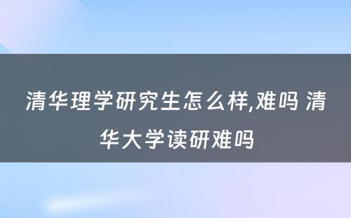 清华理学研究生怎么样,难吗 清华大学读研难吗