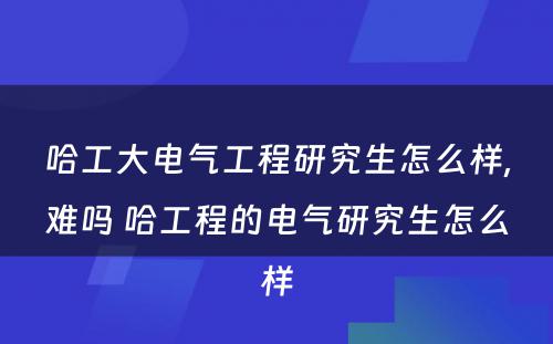 哈工大电气工程研究生怎么样,难吗 哈工程的电气研究生怎么样